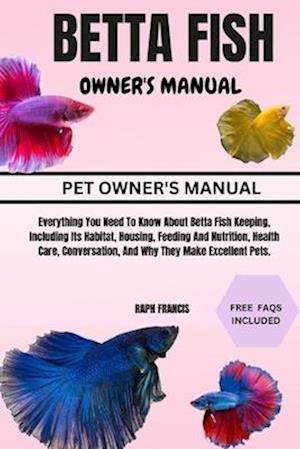 BETTA FISH OWNER'S MANUAL: Everything You Need To Know About Betta Fish Keeping, Including Its Habitat, Housing, Feeding And Nutrition, Health Care, C