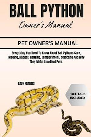 BALL PYTHON OWNER'S MANUAL: Everything You Need To Know About Ball Pythons Care, Feeding, Habitat, Housing, Temperament, Selecting And Why They Make E