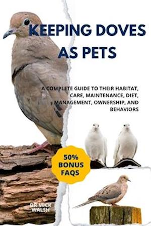 KEEPING DOVES AS PETS: A COMPLETE GUIDE TO THEIR HABITAT, CARE, MAINTENANCE, DIET, MANAGEMENT, OWNERSHIP, AND BEHAVIORS