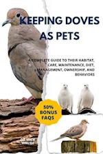 KEEPING DOVES AS PETS: A COMPLETE GUIDE TO THEIR HABITAT, CARE, MAINTENANCE, DIET, MANAGEMENT, OWNERSHIP, AND BEHAVIORS 