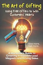 The Art of Gifting: Using Free Offers to Win Customers' Hearts: A Marketer's Guide to Creating Irresistible Lead Magnets and Driving Sales 