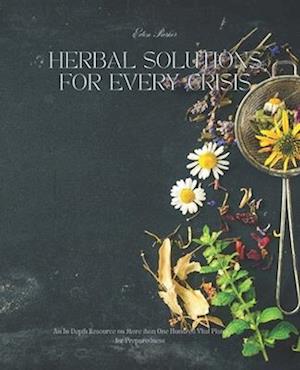 Herbal Solutions for Every Crisis: An In-Depth Resource on More than One Hundred Vital Plants for Preparedness