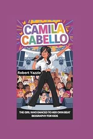 CAMILA CABELLO: The Girl Who Danced to Her Own Beat- Biography For Kids