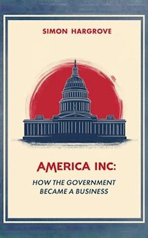 America, Inc How The Government Became a Business