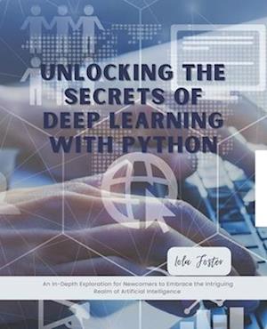 Unlocking the Secrets of Deep Learning with Python: An In-Depth Exploration for Newcomers to Embrace the Intriguing Realm of Artificial Intelligence