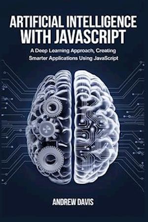 Artificial Intelligence with JavaScript: A Deep Learning Approach, Creating Smarter Applications Using JavaScript