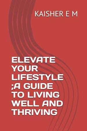 Elevate Your Lifestyle;a Guide to Living Well and Thriving