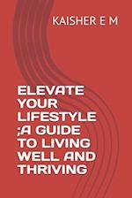 Elevate Your Lifestyle;a Guide to Living Well and Thriving