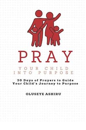 Pray Your Child Into Purpose Prayer Book for The Intentional Parent