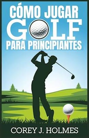 Cómo Jugar Golf Para Principiantes