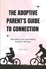 The Adoptive Parent's Guide to Connection: Rebuilding Trust and Healing Trauma In 90 Days 