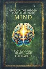 Unlock the Hidden Power of Your Mind for Success, Health, and Fulfillment!