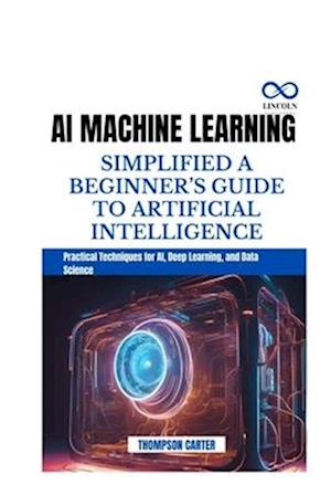 AI Machine Learning Simplified a Beginner's Guide to Artificial Intelligence