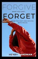 FORGIVE WHAT YOU CAN'T FORGET: Healing from the Past and Moving Forward with Peace. 