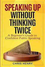 Speaking Up Without Thinking Twice: A Beginner's Guide To Confident Public Speaking 