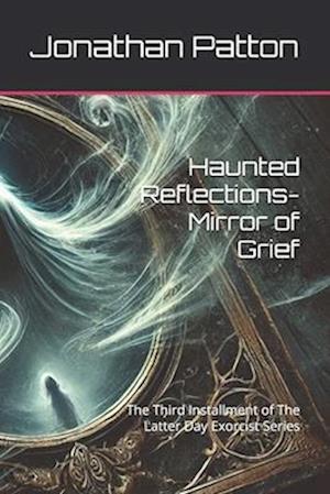 Haunted Reflections-Mirror of Grief: The Third Installment of The Latter Day Exorcist Series