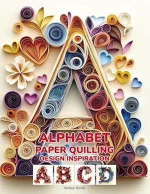 Alphabet Paper Quilling Design Inspiration: Letters in Quill: Inspiring Designs and Tips for Beginners and Beyond