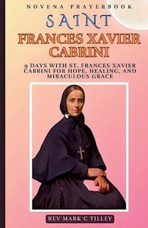 NOVENA TO SAINT FRANCES XAVIER CABRINI: 9 DAYS WITH ST. FRANCES XAVIER CABRINI FOR HOPE, HEALING, AND MIRACULOUS GRACE