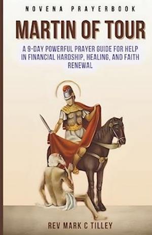 NOVENA TO SAINT MARTIN OF TOURS: A 9-DAY POWERFUL PRAYER GUIDE FOR HELP IN FINANCIAL HARDSHIP, HEALING, AND FAITH RENEWAL