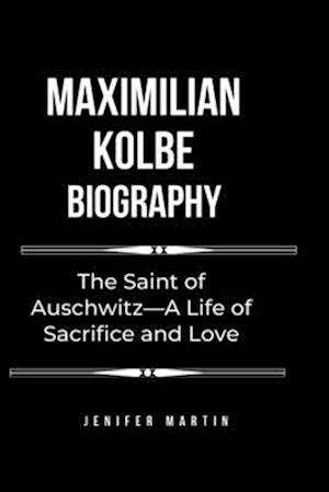 Maximilian Kolbe biography: The Saint of Auschwitz - A Life of Sacrifice and Love