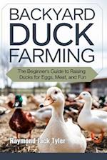 BACKYARD DUCK FARMING: The Beginner's Guide to Raising Ducks for Eggs, Meat, and Fun 