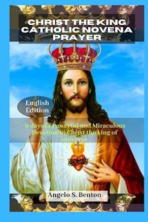 Christ the King Catholic Novena Prayer: 9 days of Powerful and Miraculous Devotion to Christ the king of universe