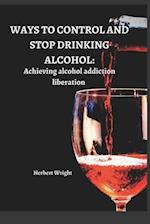 WAYS TO CONTROL AND STOP DRINKING ALCOHOL : Achieving alcohol addiction liberation 