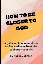 HOW TO BE CLOSER TO GOD: A guide on how to be closer to God and hear from him to change your life. 
