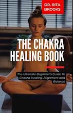 The Chakra Healing Guide: The Ultimate Beginner's Guide To Chakra Healing, Alignment and Balance 
