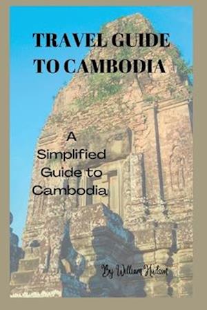 TRAVEL GUIDE TO CAMBODIA : A Simplified Guide To Cambodia