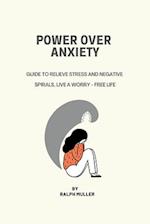 POWER OVER ANXIETY: Guide To Relieve Stress And Negative Spirals, Live A Worry - Free Life 