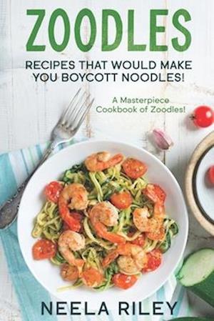 Zoodles Recipes that Would Make You Boycott Noodles!: A Masterpiece Cookbook of Zoodles!