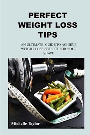 Weight Loss Tips: AN ULTIMATE GUIDE TO ACHIEVE WEIGHT LOSS PERFECT FOR YOUR SHAPE