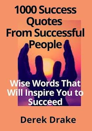 1000 Success Quotes From Successful People: Wise Words That Will Inspire You to Succeed