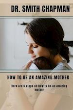 HOW TO BE AN AMAZING MOTHER: 6 Steps on how to be an amazing mother 