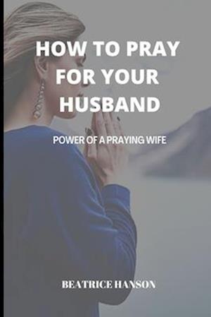 HOW TO PRAY FOR YOUR HUSBAND : POWER OF A PRAYING WIFE.