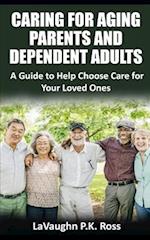 Caring for Aging Parents and Dependent Adults: A Guide to Help Choose Care for Your Loved Ones 