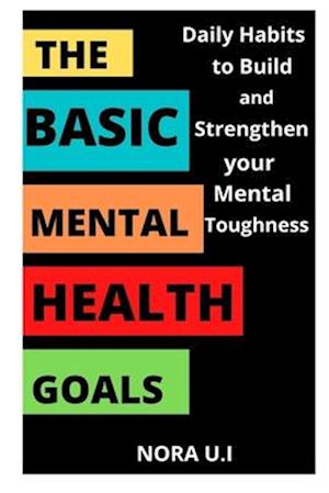 THE BASIC MENTAL HEALTH GOALS: Daily Habits to Build and Strengthen your Mental Toughness