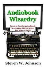 Audiobook Wizardry: Secrets to Creating an Audiobook Worth $$$$ EVERY Month And Where to Sell It! 