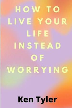 How To Live Your Life Instead Of Worrying: The best way to let go of worry is to live in the moment.