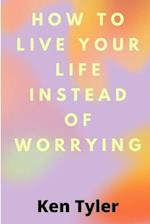 How To Live Your Life Instead Of Worrying: The best way to let go of worry is to live in the moment. 