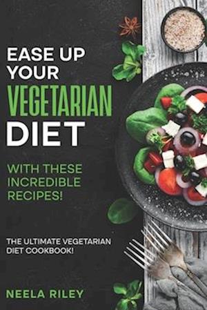 Ease Up Your Vegetarian Diet with These Incredible Recipes!: The Ultimate Vegetarian Diet Cookbook!