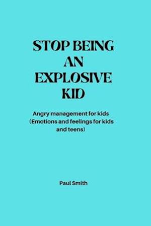 STOP BEING AN EXPLOSIVE KID: Angry management for kids (Emotions and feelings for kids and teens)