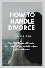 HOW TO HANDLE DIVORCE: The Effective And Proven Methods to Deal With Breakups and Heartbreaks 