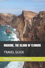 MADEIRA, THE ISLAND OF FLOWERS: TRAVEL GUIDE 