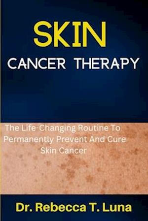 Skin Cancer Therapy: The Life-Changing Routine To Permanently Prevent And Cure Skin Cancer