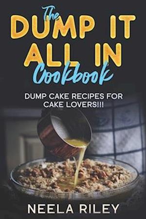 The ''Dump It All In'' Cookbook!: Dump Cake Recipes for Cake Lovers!!!