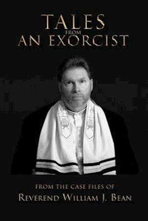 Tales From An Exorcist: From The Case Files of Reverend William J Bean