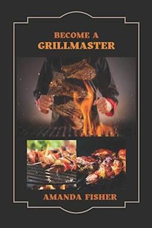 Become A Grill Master: Move from a Novice Griller to a Master Griller with Grilling Techniques