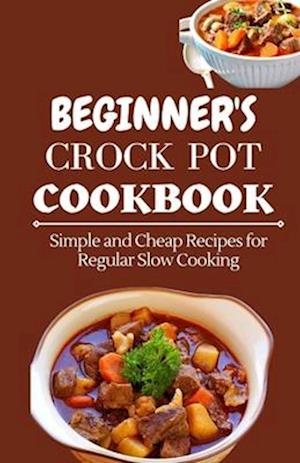 BEGINNER'S CROCK POT COOKBOOK: Simple and Cheap Recipes for Regular Slow Cooking